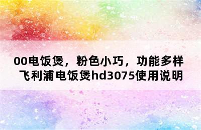 飞利浦（PHILIPS）HD3070/00电饭煲，粉色小巧，功能多样 飞利浦电饭煲hd3075使用说明